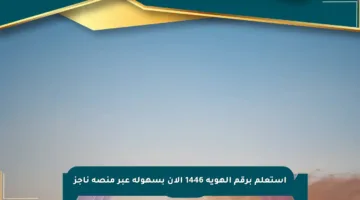 استعلم برقم الهوية 1446 الآن بسهولة عبر منصة ناجز